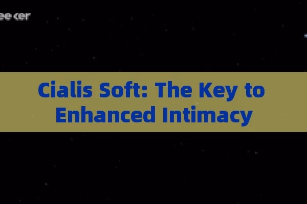 Cialis Soft: The Key to Enhanced Intimacy