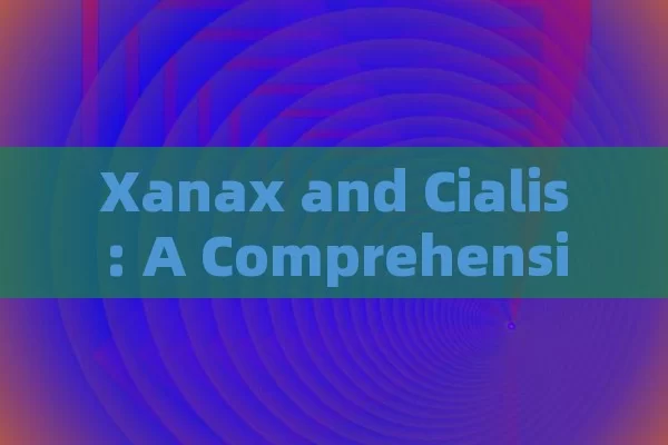 Xanax and Cialis: A Comprehensive Guide,The Complex Interplay: Xanax and Cialis