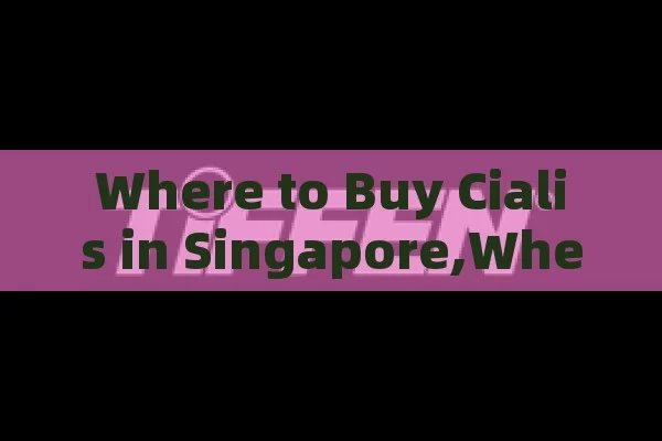 Where to Buy Cialis in Singapore,Where to Buy Cialis in Singapore: A Comprehensive Guide