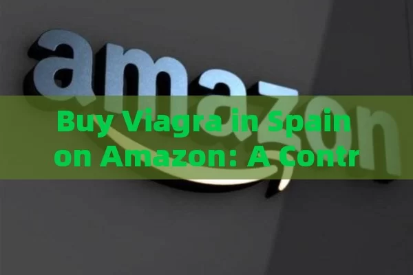 Buy Viagra in Spain on Amazon: A Controversial Inquiry